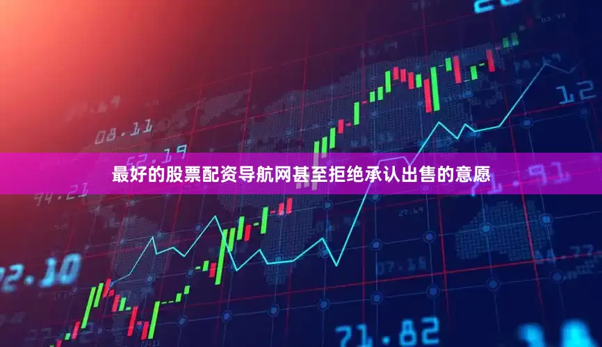 最好的股票配资导航网甚至拒绝承认出售的意愿