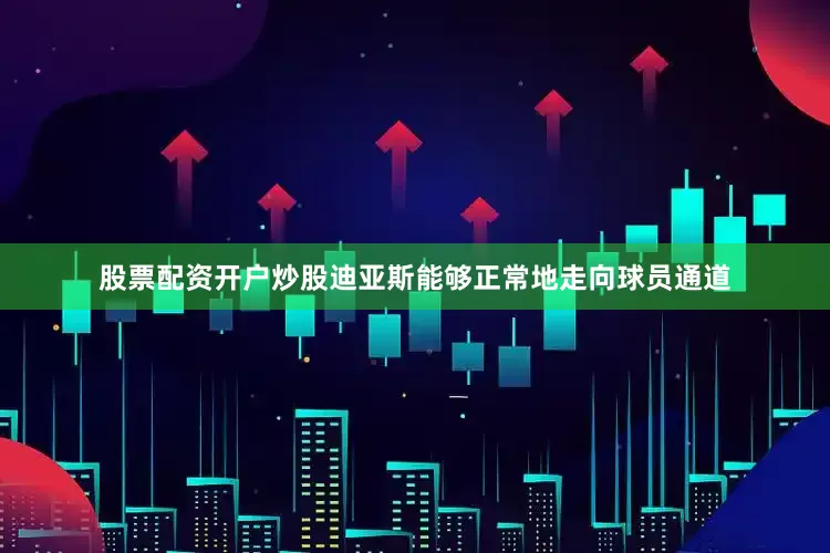 股票配资开户炒股迪亚斯能够正常地走向球员通道