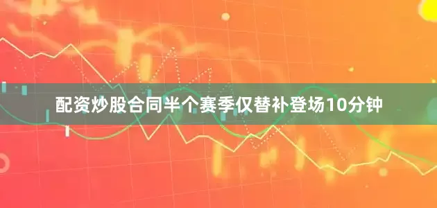 配资炒股合同半个赛季仅替补登场10分钟