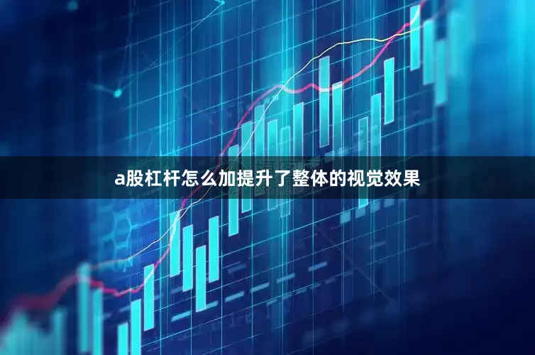 a股杠杆怎么加提升了整体的视觉效果