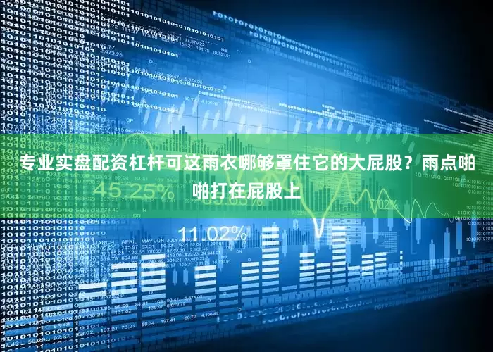 专业实盘配资杠杆可这雨衣哪够罩住它的大屁股？雨点啪啪打在屁股上