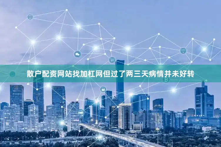 散户配资网站找加杠网但过了两三天病情并未好转
