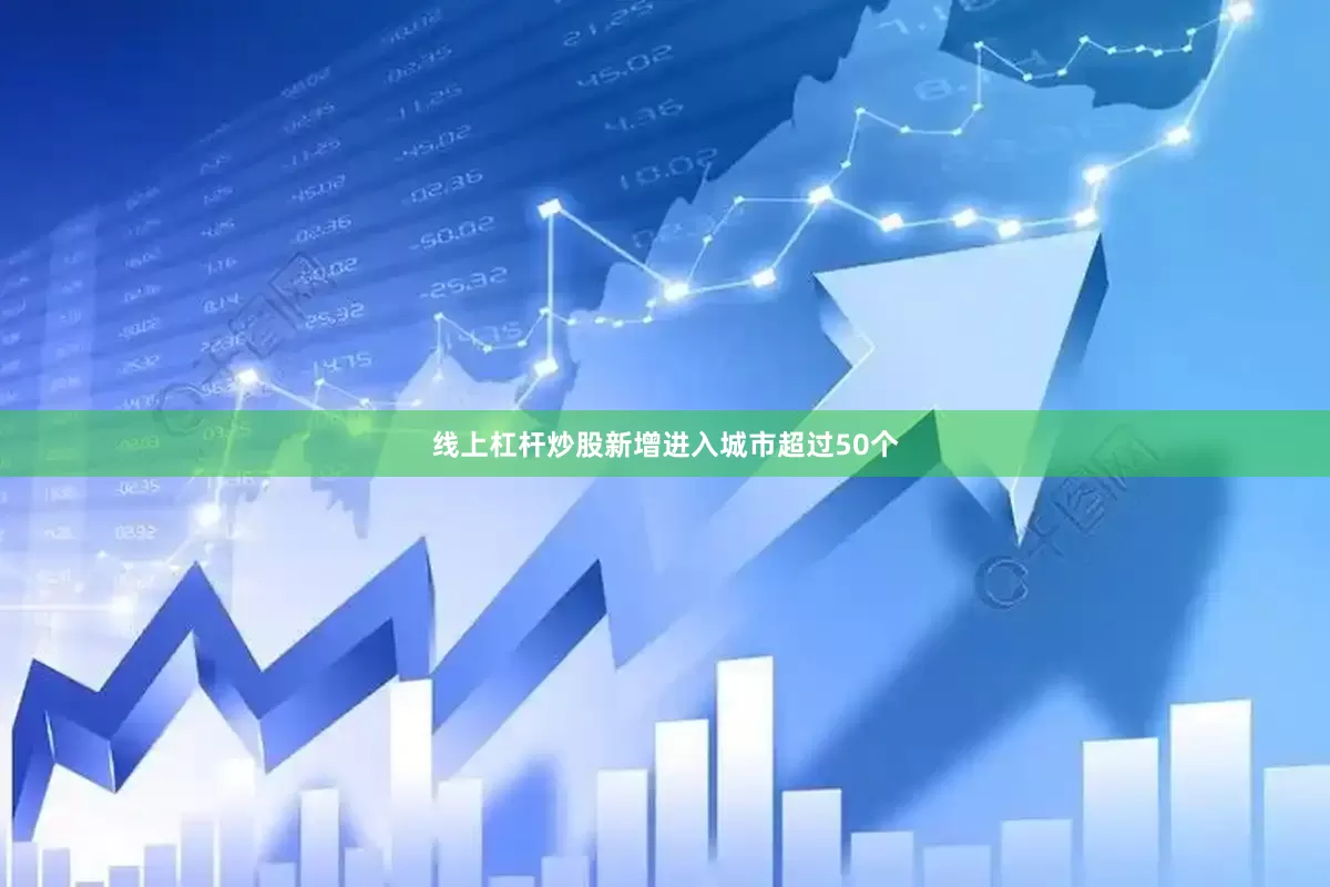 线上杠杆炒股新增进入城市超过50个