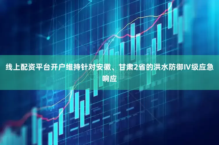 线上配资平台开户维持针对安徽、甘肃2省的洪水防御Ⅳ级应急响应