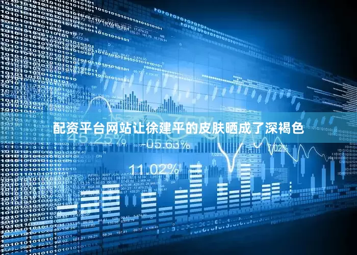 配资平台网站让徐建平的皮肤晒成了深褐色