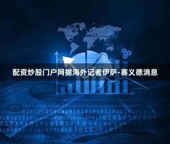 配资炒股门户网据海外记者伊萨-赛义德消息