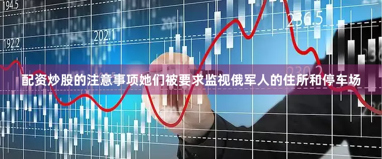 配资炒股的注意事项她们被要求监视俄军人的住所和停车场