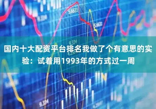 国内十大配资平台排名我做了个有意思的实验：试着用1993年的方式过一周
