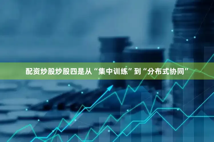 配资炒股炒股四是从“集中训练”到“分布式协同”