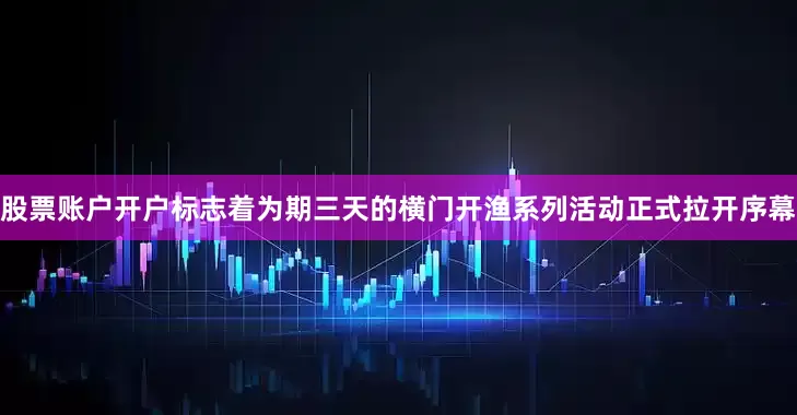 股票账户开户标志着为期三天的横门开渔系列活动正式拉开序幕
