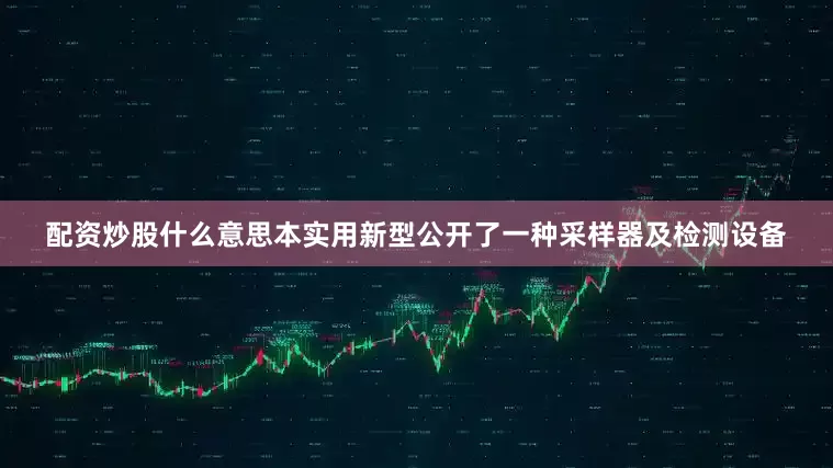 配资炒股什么意思本实用新型公开了一种采样器及检测设备