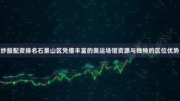 炒股配资排名石景山区凭借丰富的奥运场馆资源与独特的区位优势
