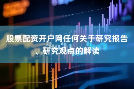 股票配资开户网任何关于研究报告、研究观点的解读