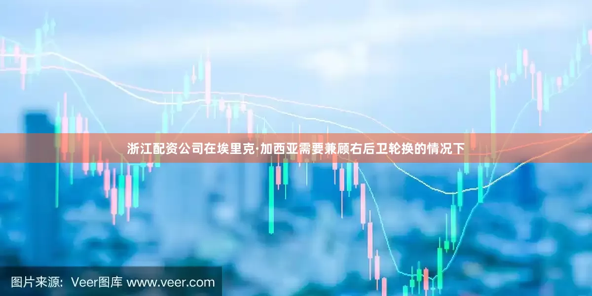 浙江配资公司在埃里克·加西亚需要兼顾右后卫轮换的情况下